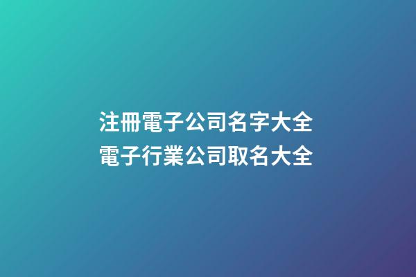 注冊電子公司名字大全 電子行業公司取名大全-第1張-公司起名-玄機派